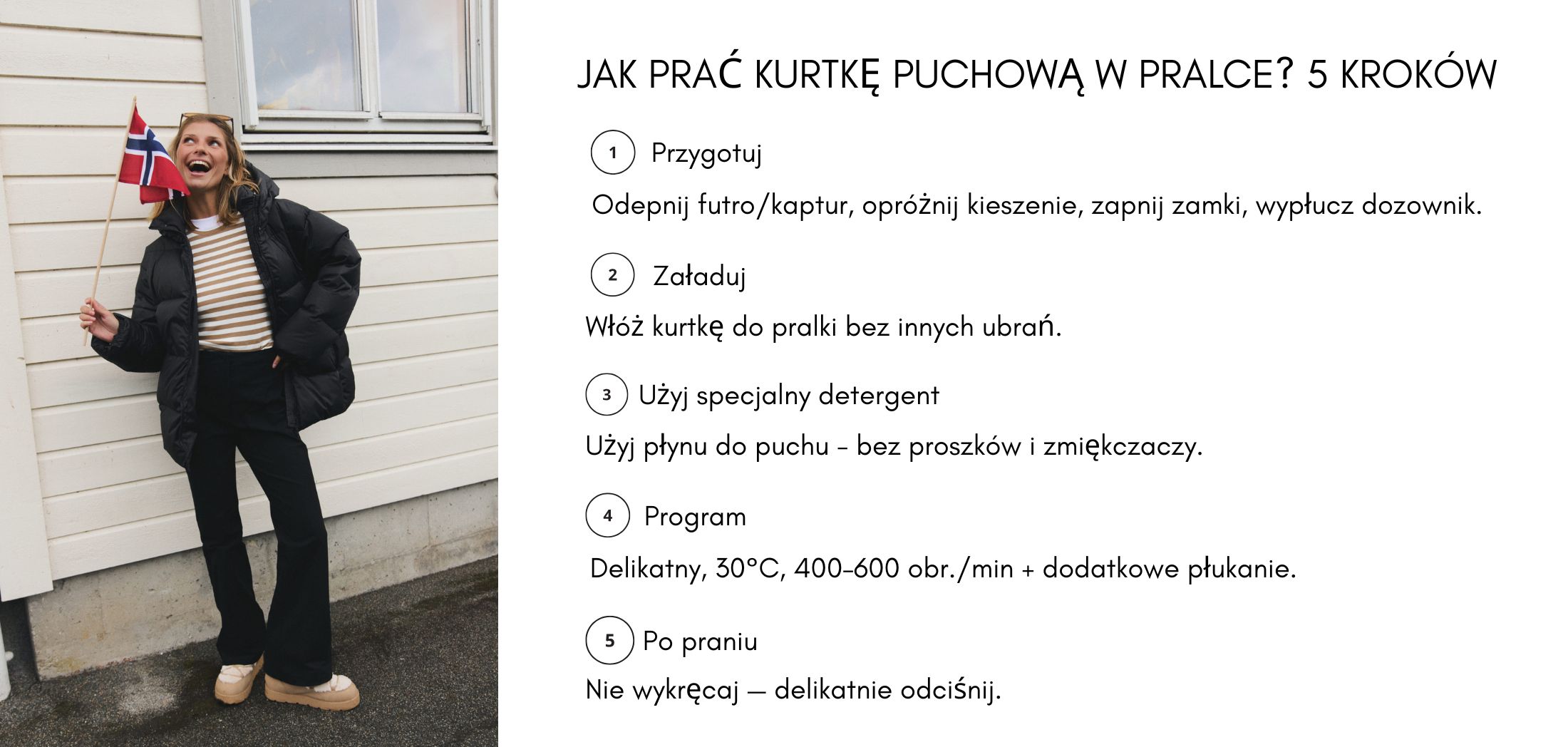 1. Przygotuj odepnij futrokaptur, opróżnij kieszenie, zapnij zamki, wypłucz dozownik. 2. Załaduj włóż kurtkę solo — bez innych ubrań. 3. Detergent użyj płynu do puchu – bez proszków i zmiękczaczy. Jak prać kurtkę puchową?